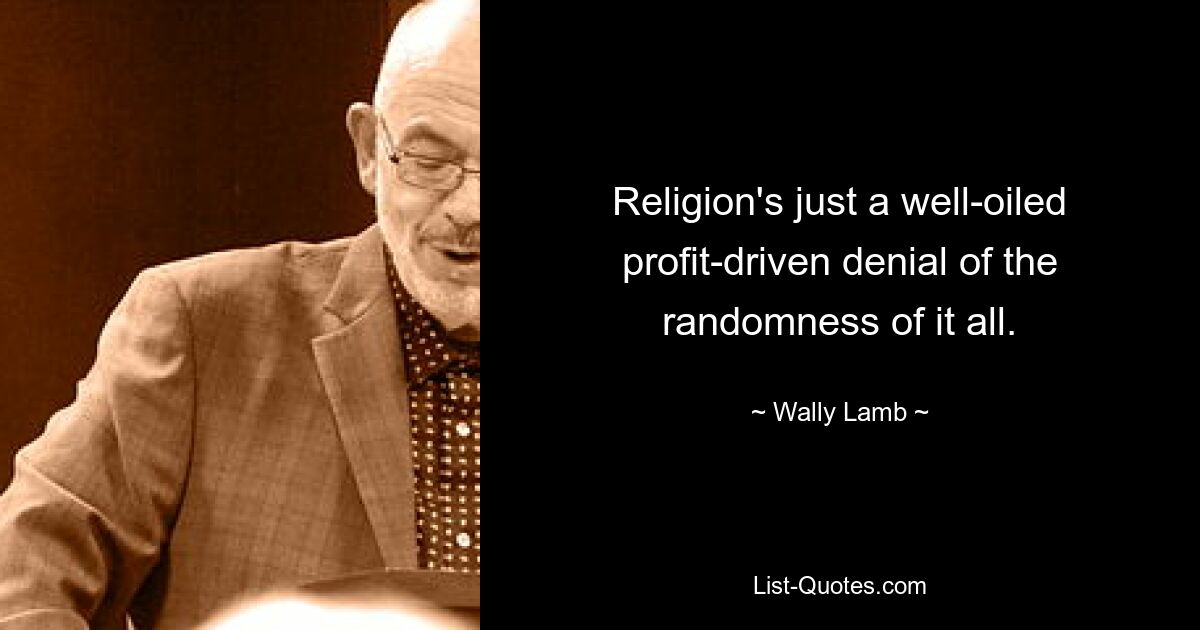 Religion's just a well-oiled profit-driven denial of the randomness of it all. — © Wally Lamb