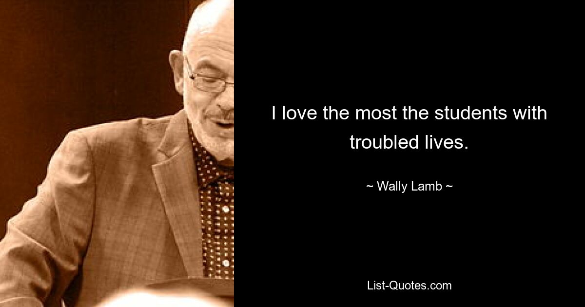 I love the most the students with troubled lives. — © Wally Lamb