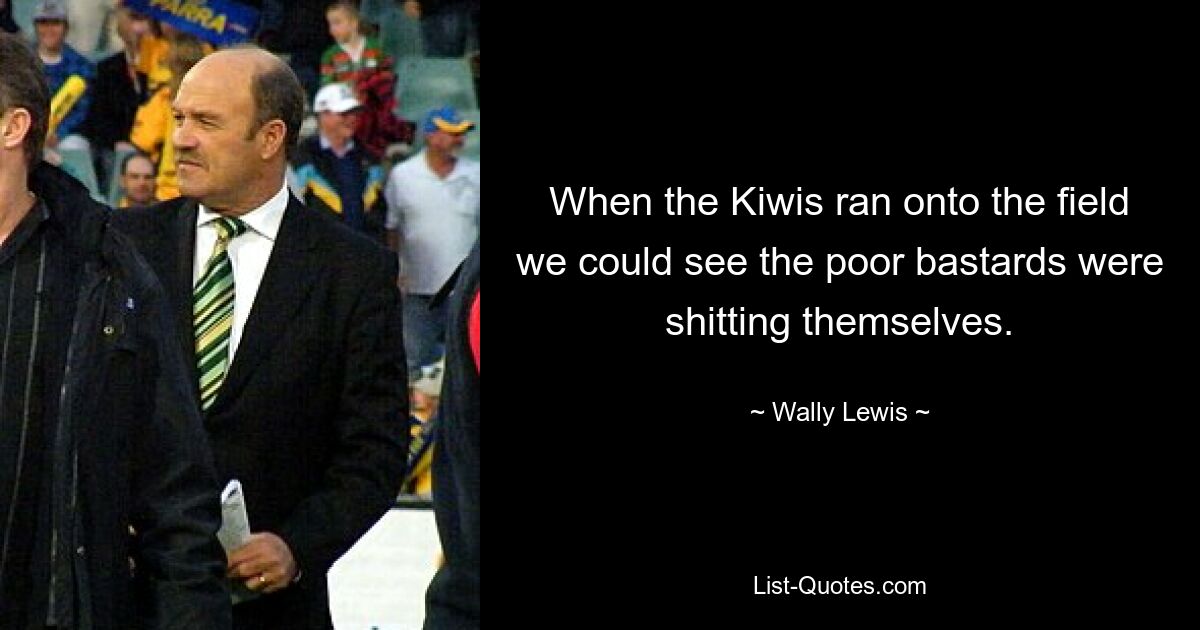 When the Kiwis ran onto the field we could see the poor bastards were shitting themselves. — © Wally Lewis