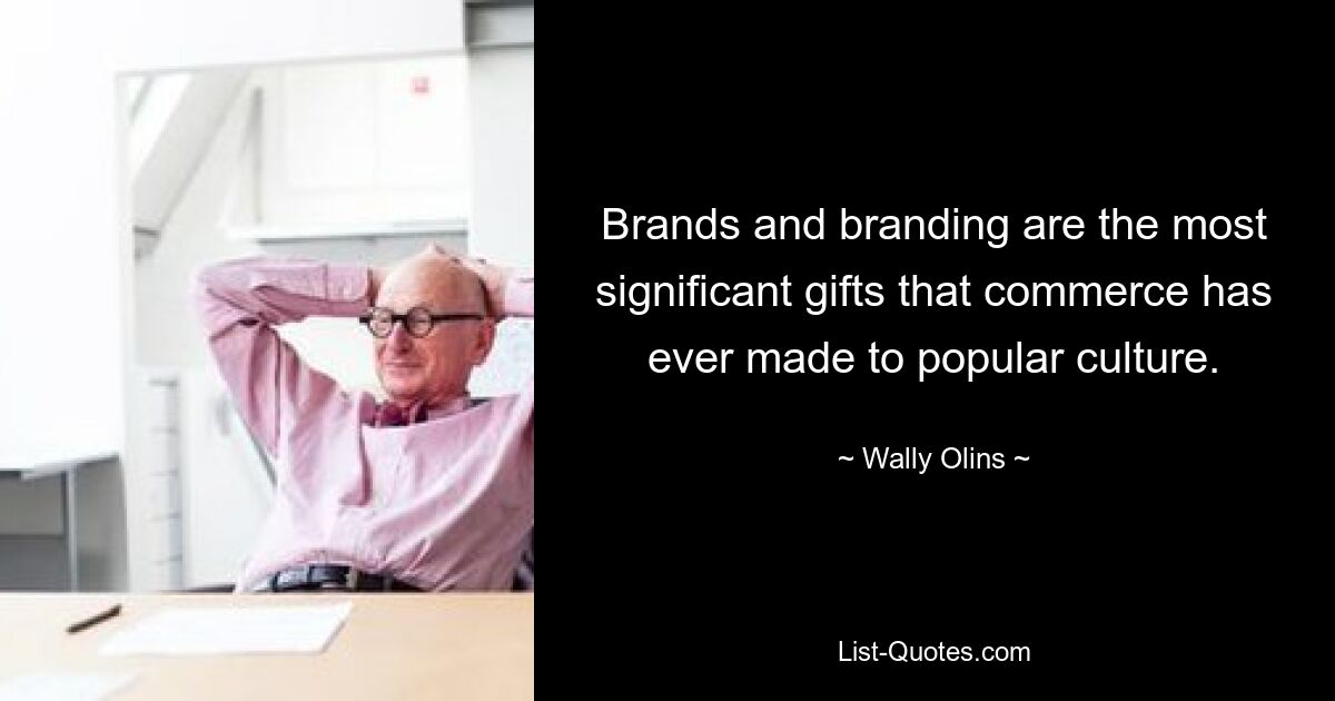 Brands and branding are the most significant gifts that commerce has ever made to popular culture. — © Wally Olins