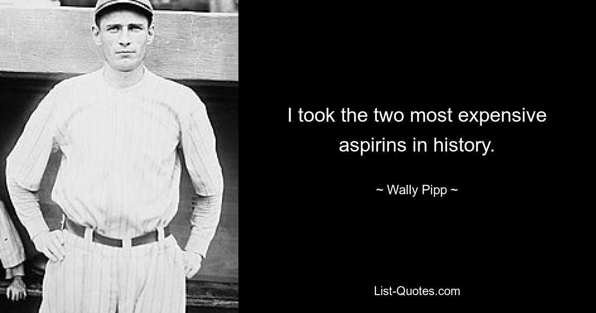 I took the two most expensive aspirins in history. — © Wally Pipp