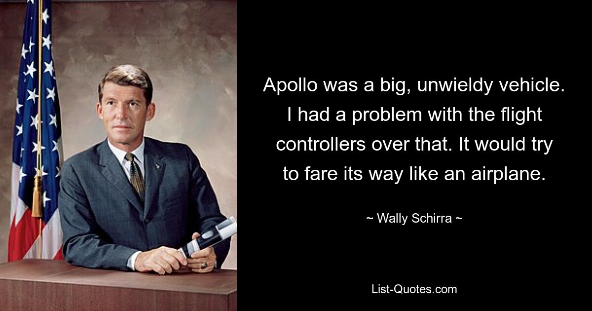 Apollo was a big, unwieldy vehicle. I had a problem with the flight controllers over that. It would try to fare its way like an airplane. — © Wally Schirra