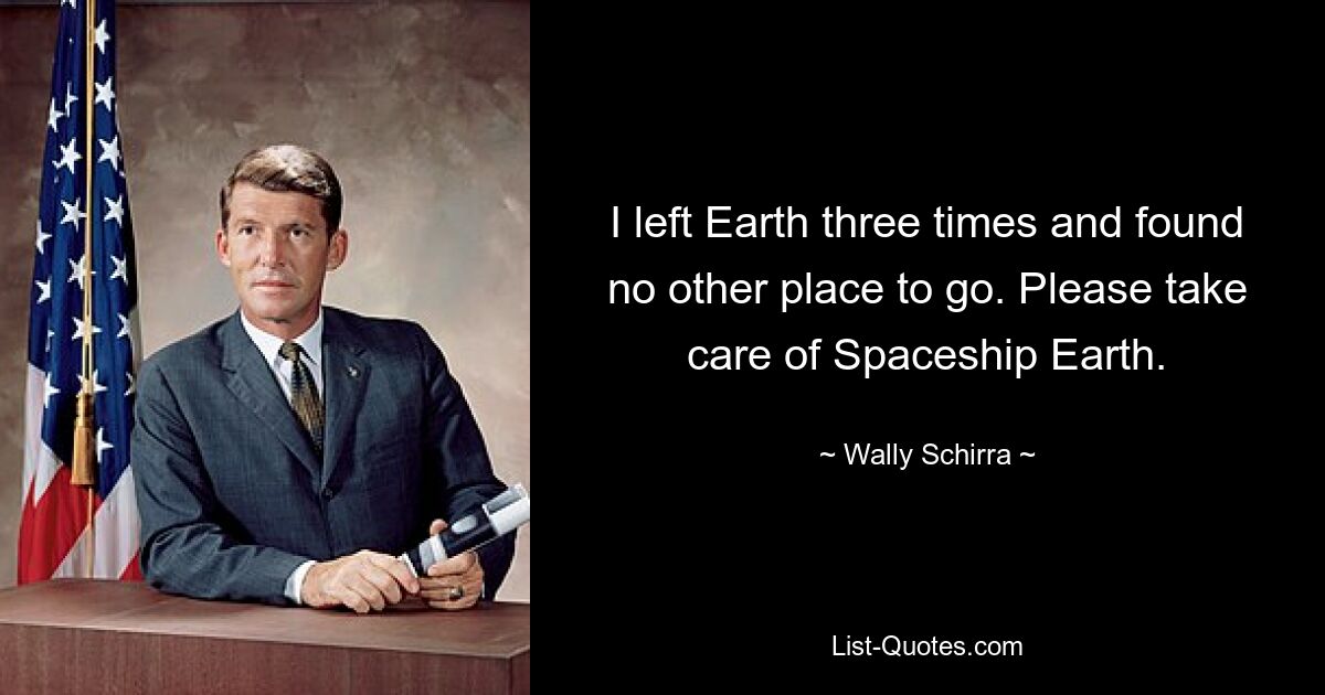 I left Earth three times and found no other place to go. Please take care of Spaceship Earth. — © Wally Schirra