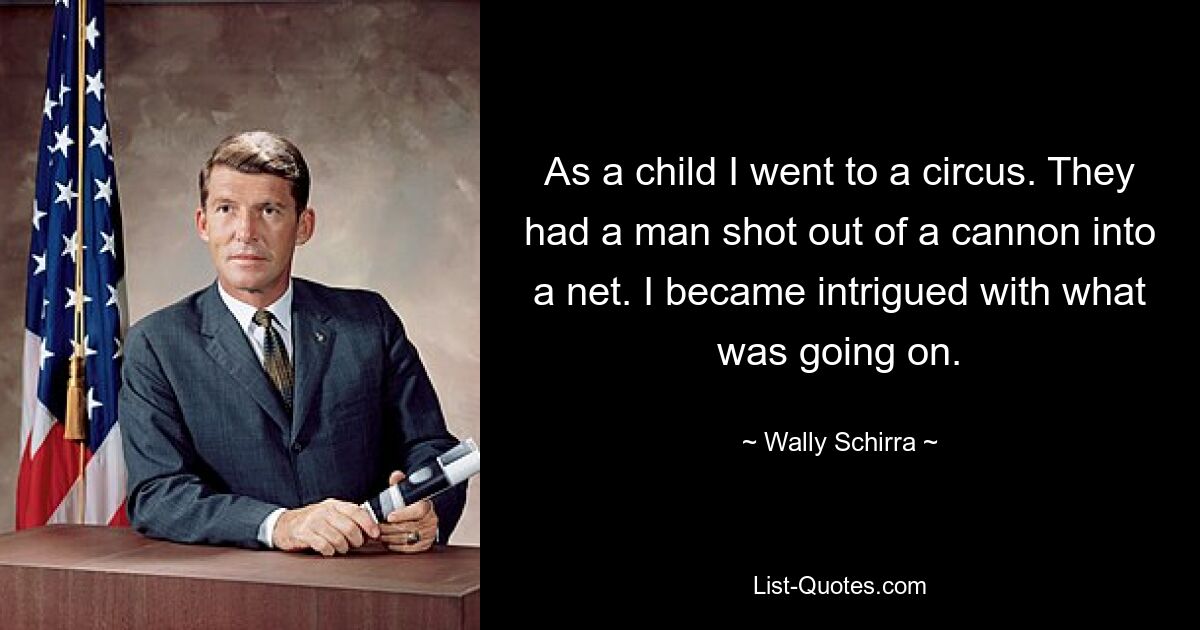 As a child I went to a circus. They had a man shot out of a cannon into a net. I became intrigued with what was going on. — © Wally Schirra