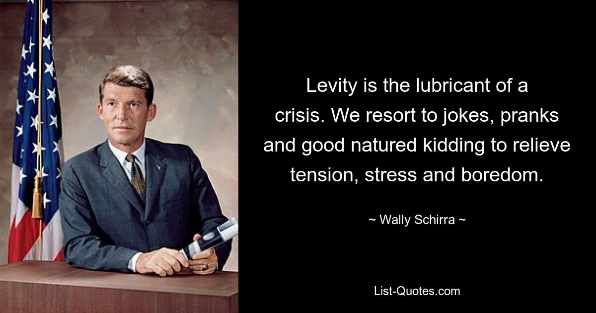 Levity is the lubricant of a crisis. We resort to jokes, pranks and good natured kidding to relieve tension, stress and boredom. — © Wally Schirra