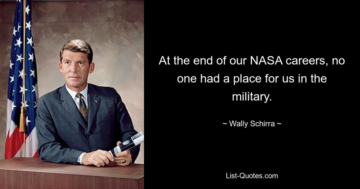 At the end of our NASA careers, no one had a place for us in the military. — © Wally Schirra