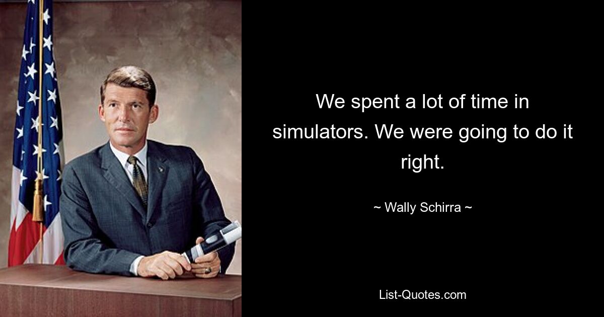 We spent a lot of time in simulators. We were going to do it right. — © Wally Schirra