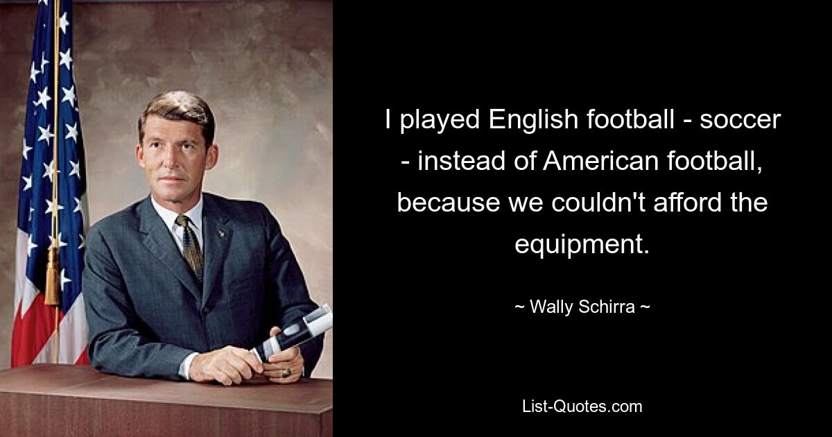 I played English football - soccer - instead of American football, because we couldn't afford the equipment. — © Wally Schirra