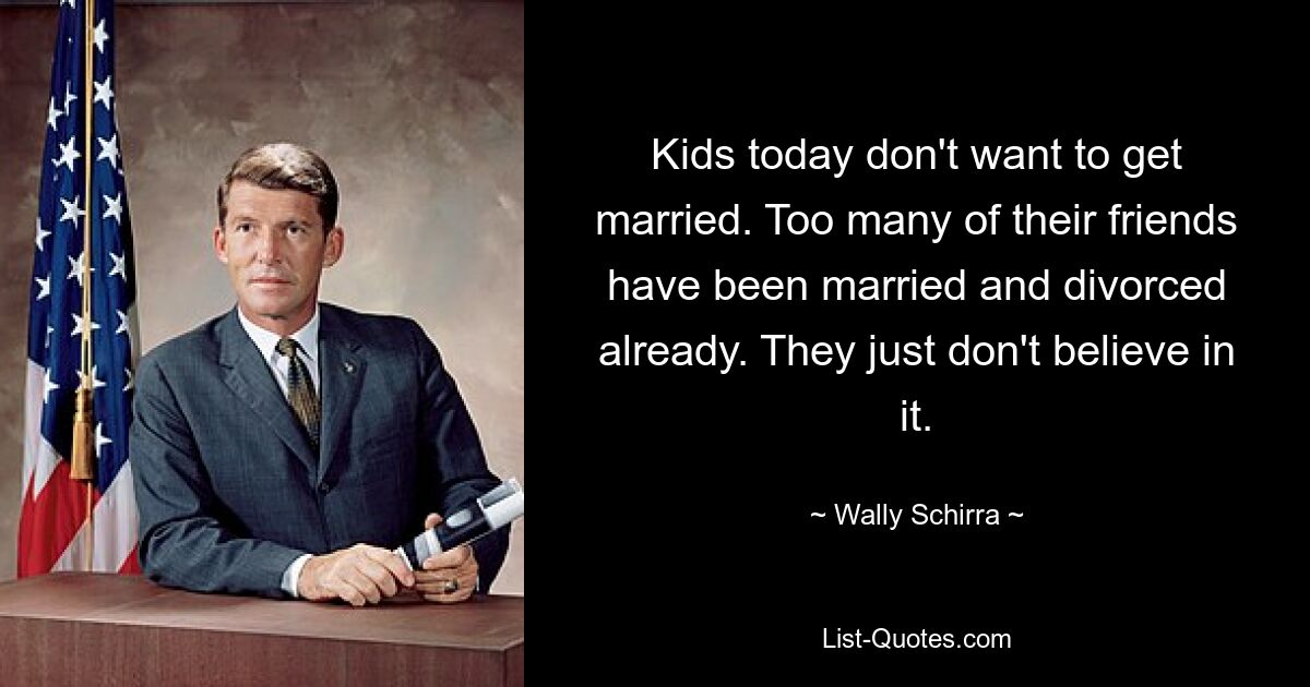 Kids today don't want to get married. Too many of their friends have been married and divorced already. They just don't believe in it. — © Wally Schirra