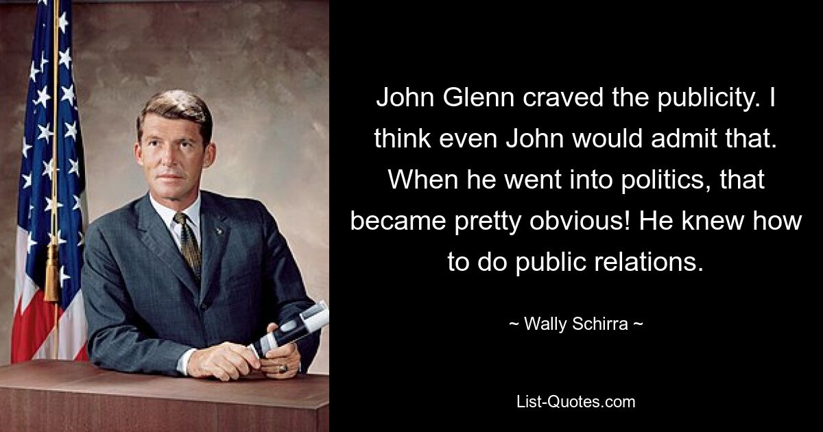 John Glenn craved the publicity. I think even John would admit that. When he went into politics, that became pretty obvious! He knew how to do public relations. — © Wally Schirra