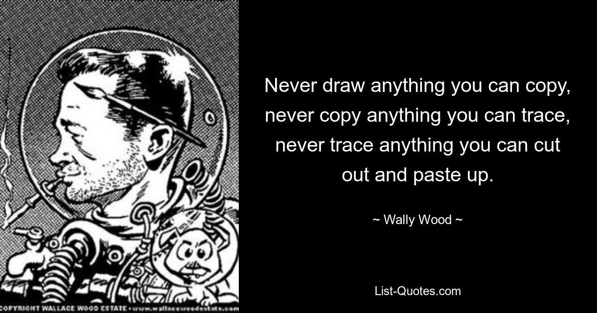 Never draw anything you can copy, never copy anything you can trace, never trace anything you can cut out and paste up. — © Wally Wood