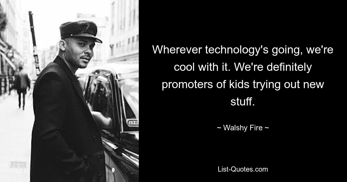 Wherever technology's going, we're cool with it. We're definitely promoters of kids trying out new stuff. — © Walshy Fire