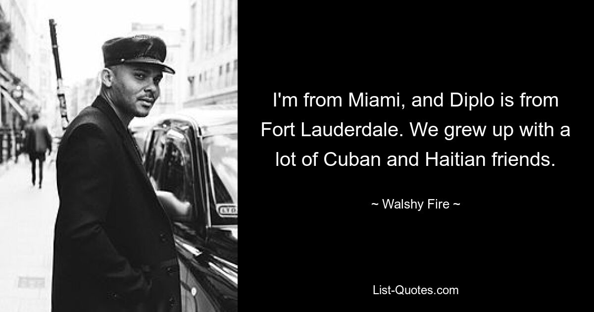 I'm from Miami, and Diplo is from Fort Lauderdale. We grew up with a lot of Cuban and Haitian friends. — © Walshy Fire