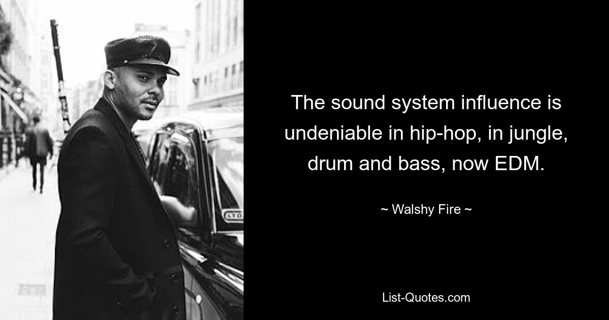 The sound system influence is undeniable in hip-hop, in jungle, drum and bass, now EDM. — © Walshy Fire