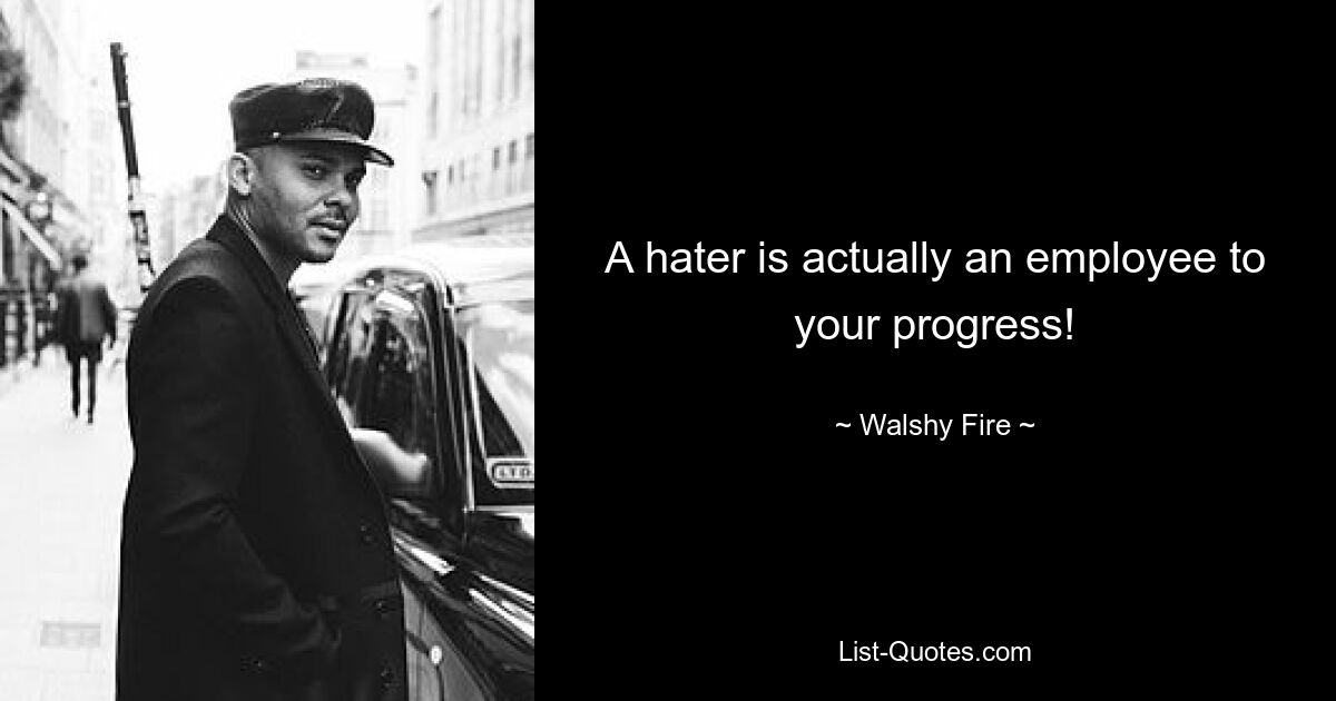 A hater is actually an employee to your progress! — © Walshy Fire