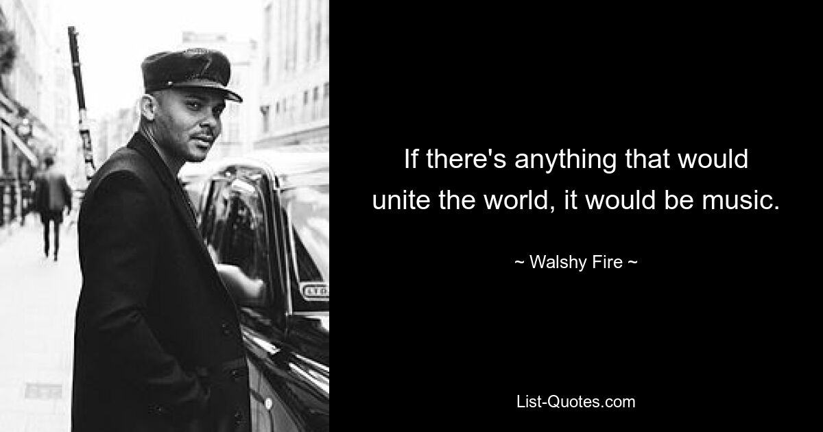 If there's anything that would unite the world, it would be music. — © Walshy Fire