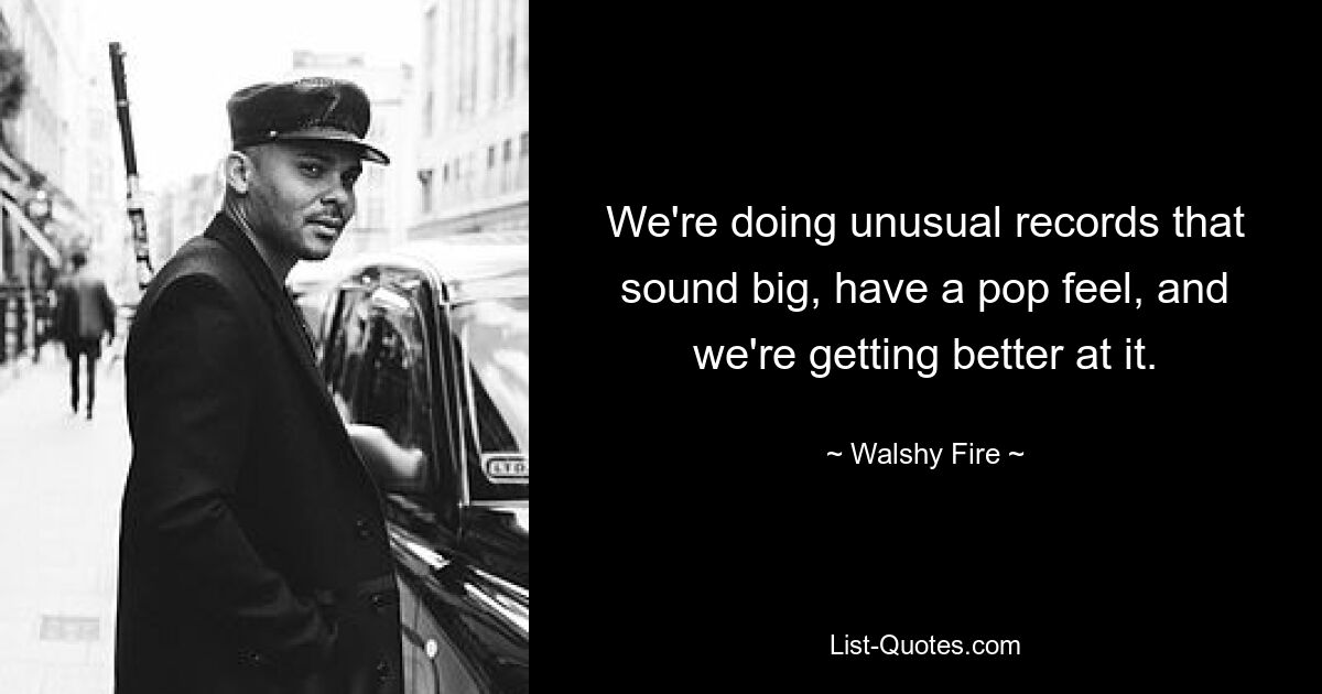 We're doing unusual records that sound big, have a pop feel, and we're getting better at it. — © Walshy Fire