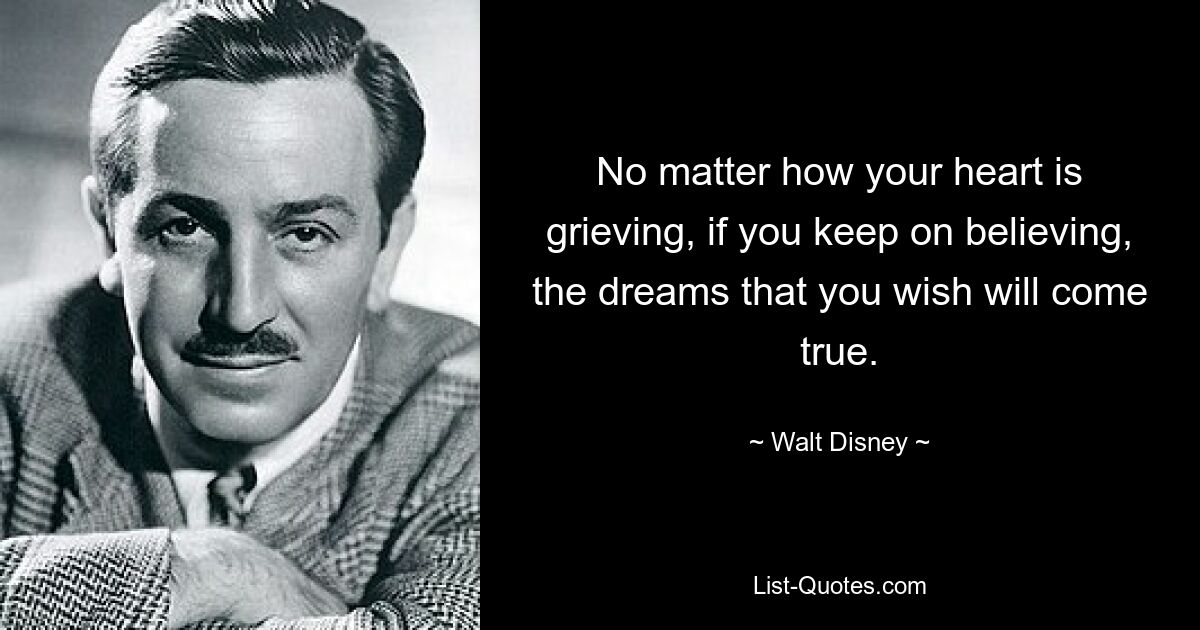 No matter how your heart is grieving, if you keep on believing, the dreams that you wish will come true. — © Walt Disney