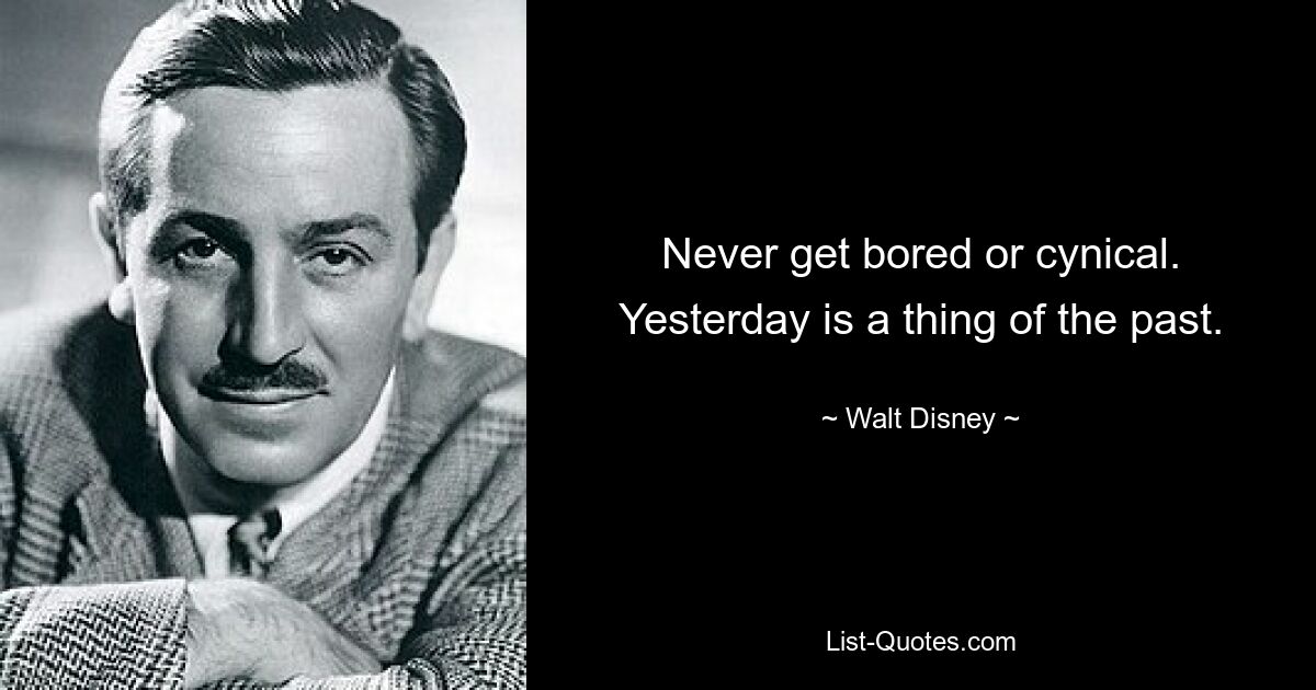 Never get bored or cynical. Yesterday is a thing of the past. — © Walt Disney