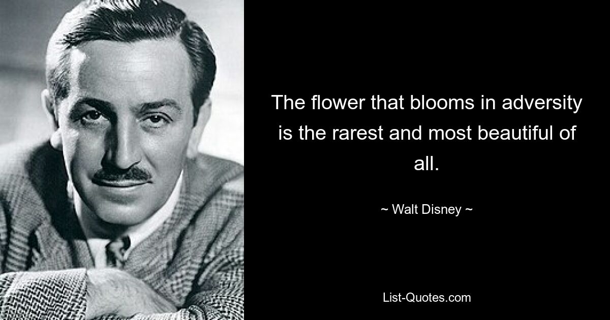 The flower that blooms in adversity is the rarest and most beautiful of all. — © Walt Disney