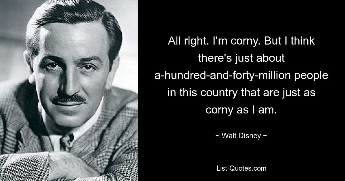 All right. I'm corny. But I think there's just about a-hundred-and-forty-million people in this country that are just as corny as I am. — © Walt Disney