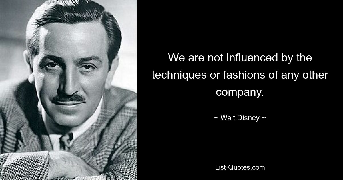 We are not influenced by the techniques or fashions of any other company. — © Walt Disney