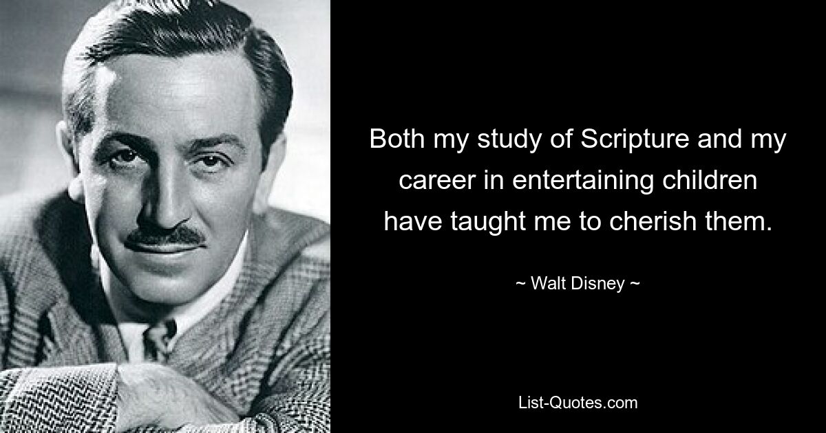 Both my study of Scripture and my career in entertaining children have taught me to cherish them. — © Walt Disney