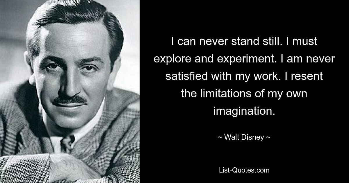 I can never stand still. I must explore and experiment. I am never satisfied with my work. I resent the limitations of my own imagination. — © Walt Disney