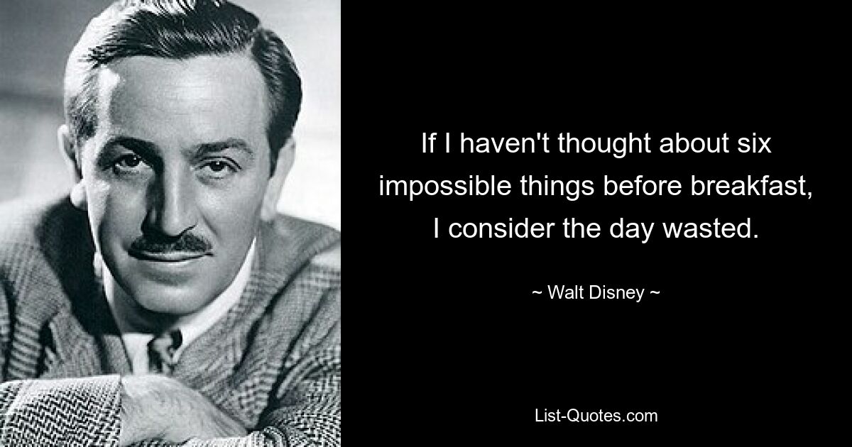 If I haven't thought about six impossible things before breakfast, I consider the day wasted. — © Walt Disney