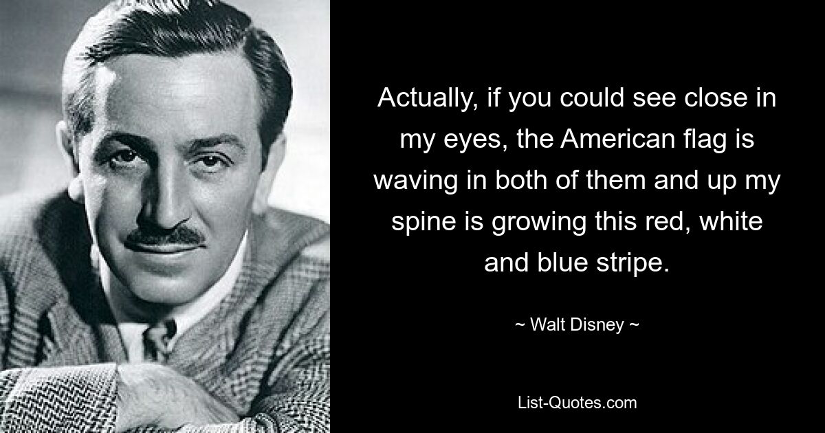 Actually, if you could see close in my eyes, the American flag is waving in both of them and up my spine is growing this red, white and blue stripe. — © Walt Disney