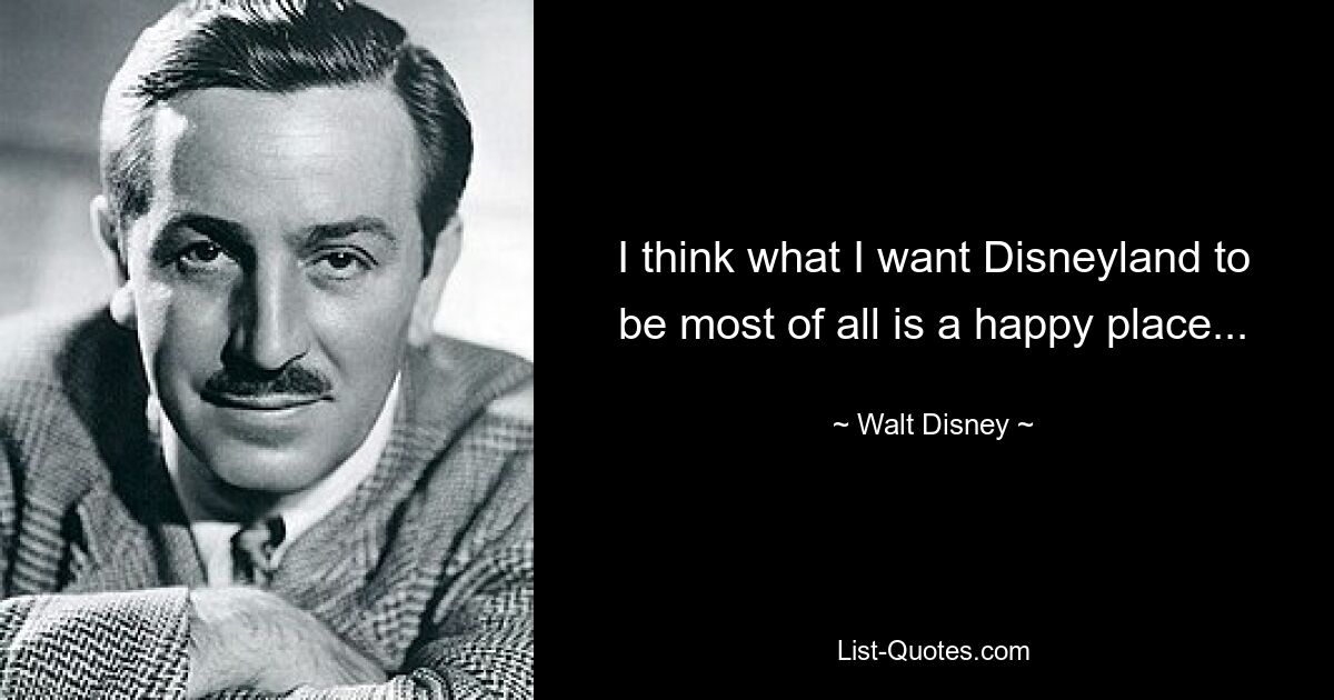 I think what I want Disneyland to be most of all is a happy place... — © Walt Disney