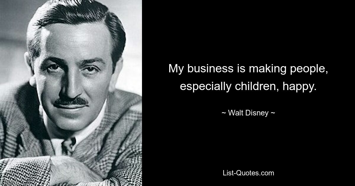 My business is making people, especially children, happy. — © Walt Disney