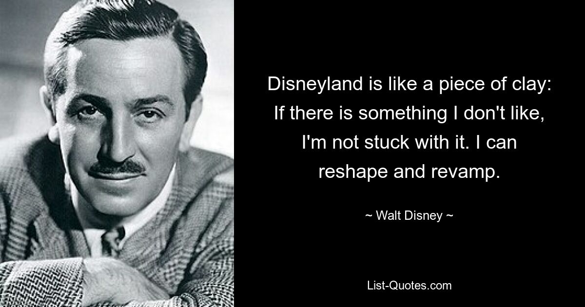 Disneyland is like a piece of clay: If there is something I don't like, I'm not stuck with it. I can reshape and revamp. — © Walt Disney