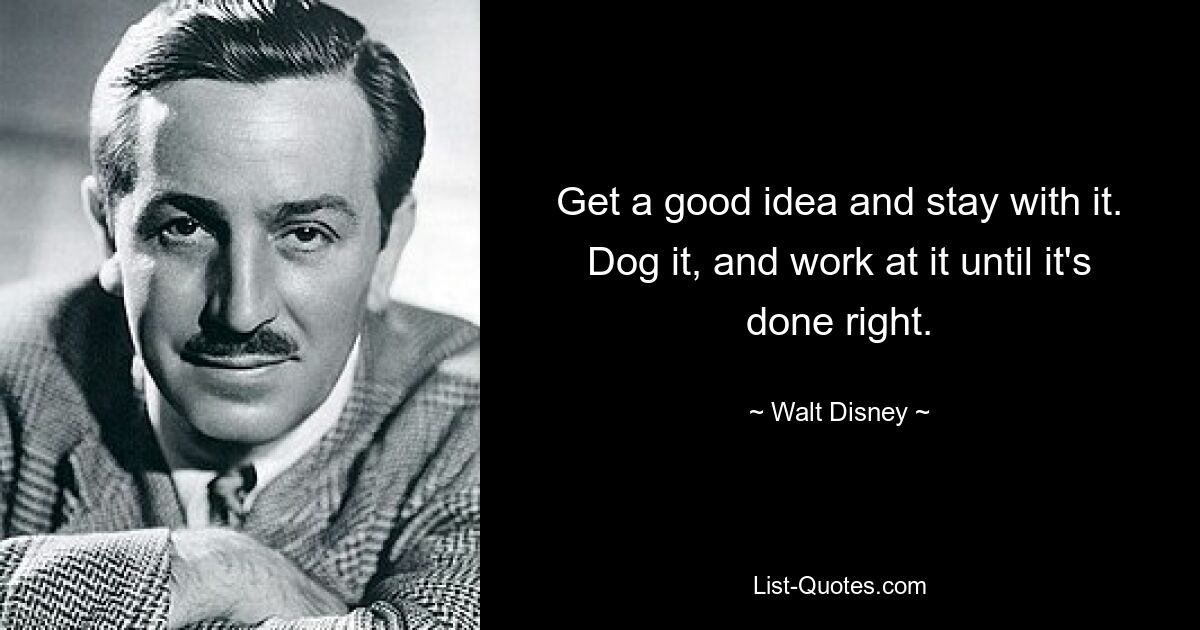 Get a good idea and stay with it. Dog it, and work at it until it's done right. — © Walt Disney