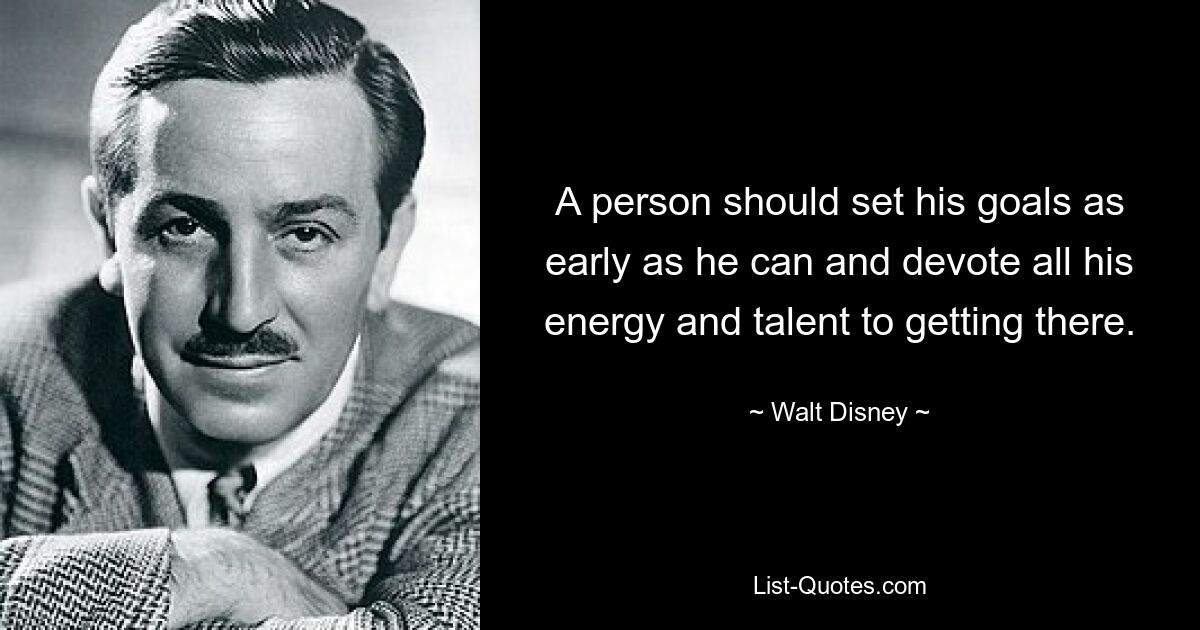 A person should set his goals as early as he can and devote all his energy and talent to getting there. — © Walt Disney