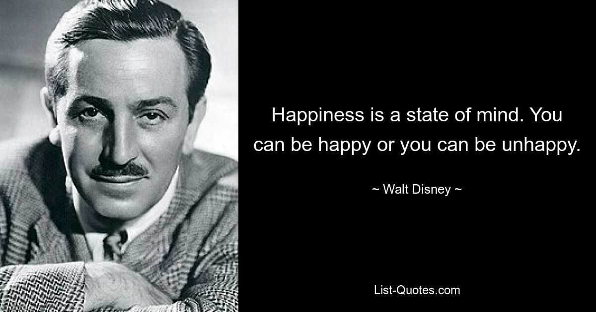 Happiness is a state of mind. You can be happy or you can be unhappy. — © Walt Disney