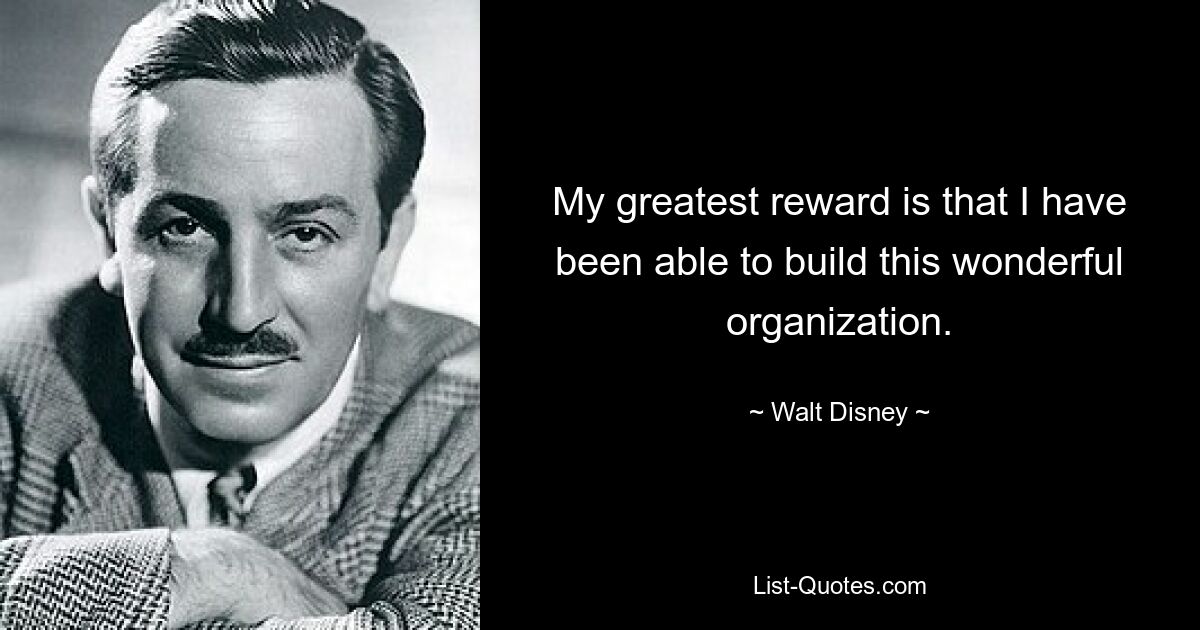 My greatest reward is that I have been able to build this wonderful organization. — © Walt Disney