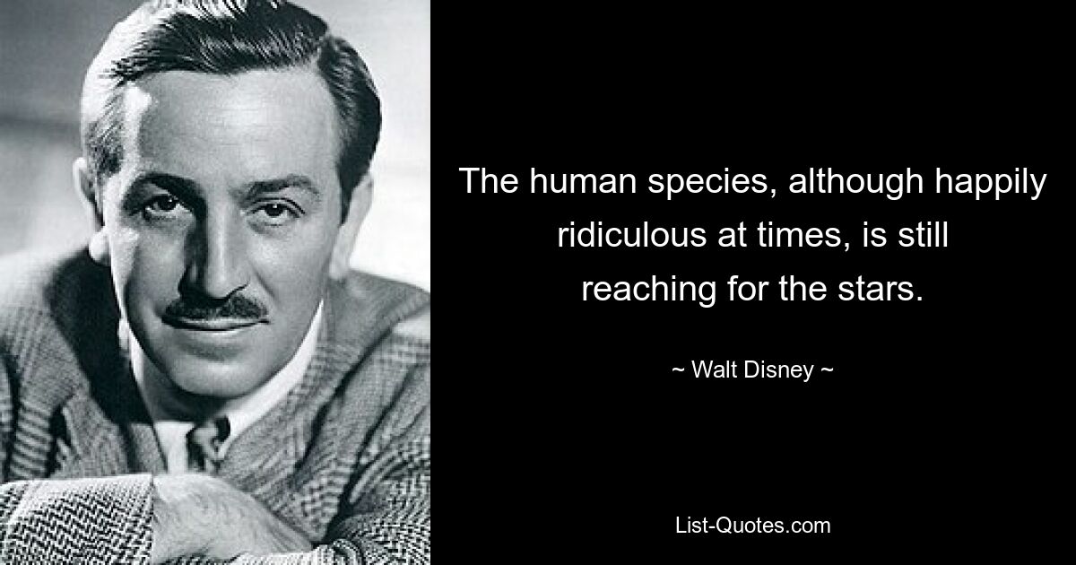 The human species, although happily ridiculous at times, is still reaching for the stars. — © Walt Disney