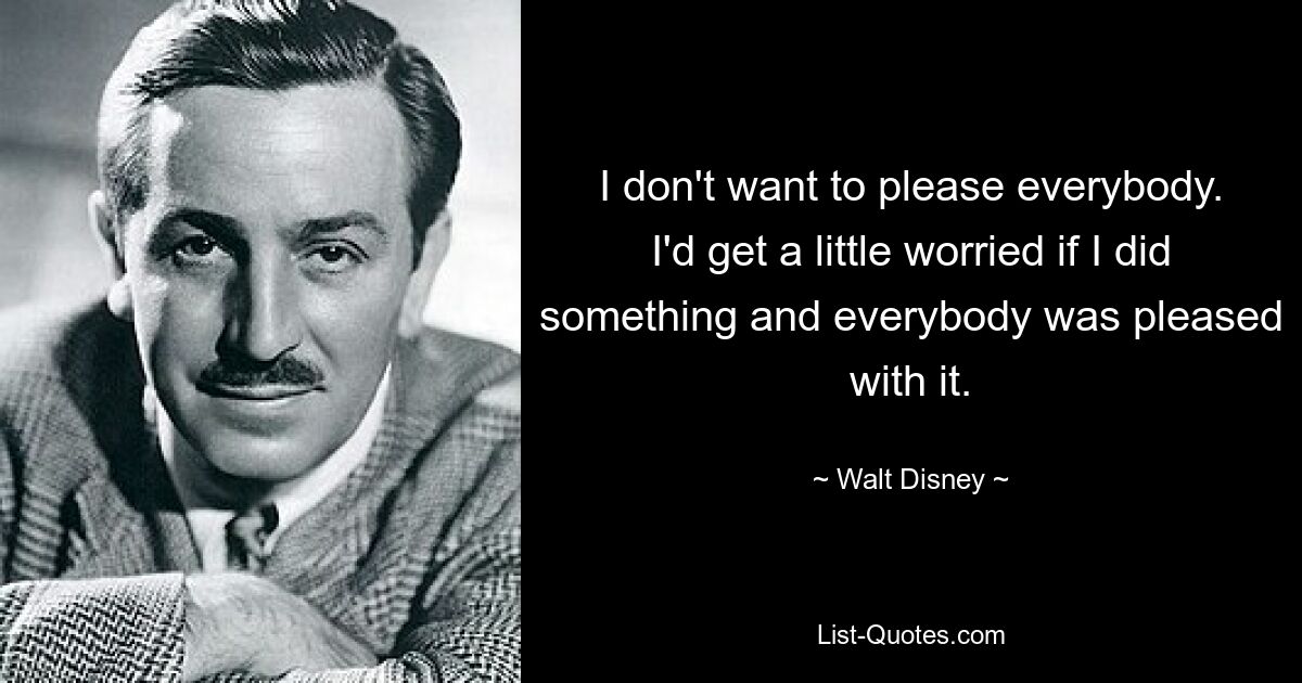 I don't want to please everybody. I'd get a little worried if I did something and everybody was pleased with it. — © Walt Disney