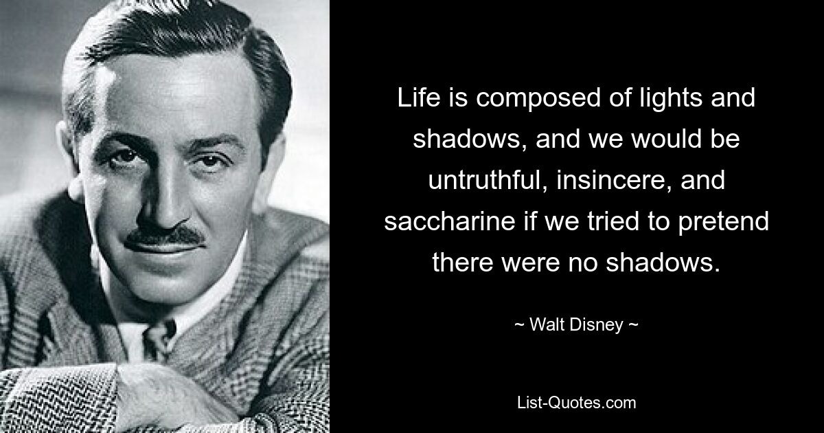 Life is composed of lights and shadows, and we would be untruthful, insincere, and saccharine if we tried to pretend there were no shadows. — © Walt Disney