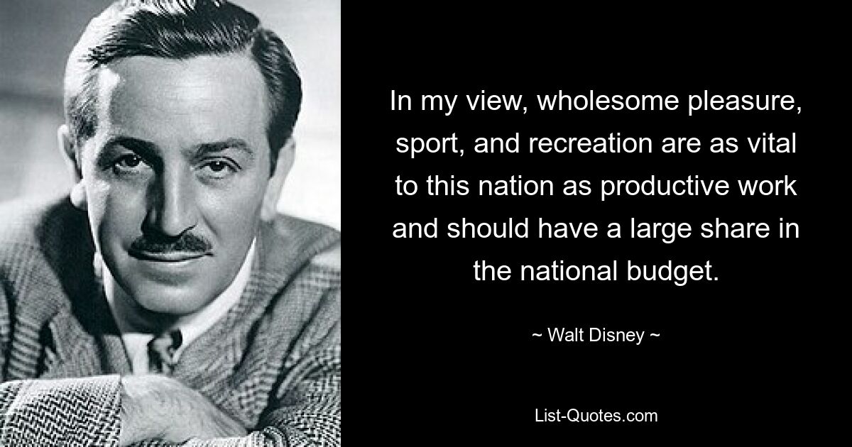 In my view, wholesome pleasure, sport, and recreation are as vital to this nation as productive work and should have a large share in the national budget. — © Walt Disney