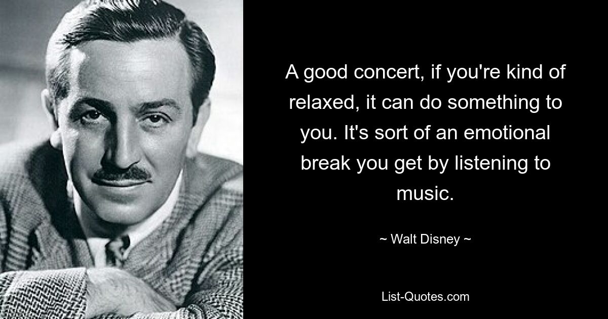 A good concert, if you're kind of relaxed, it can do something to you. It's sort of an emotional break you get by listening to music. — © Walt Disney