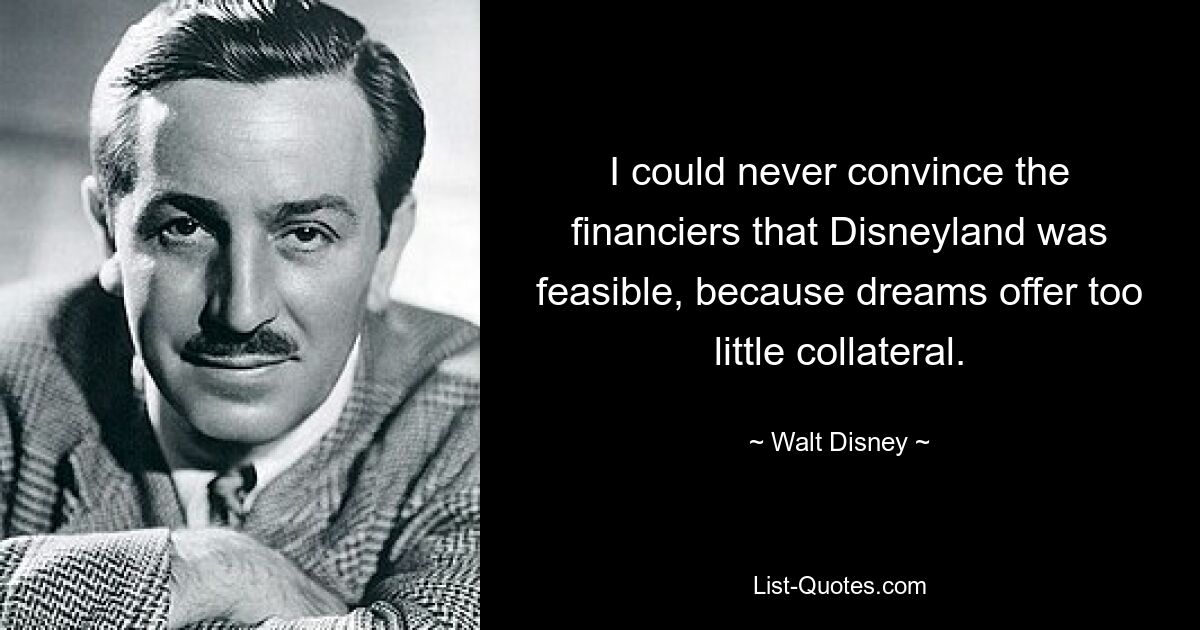 I could never convince the financiers that Disneyland was feasible, because dreams offer too little collateral. — © Walt Disney