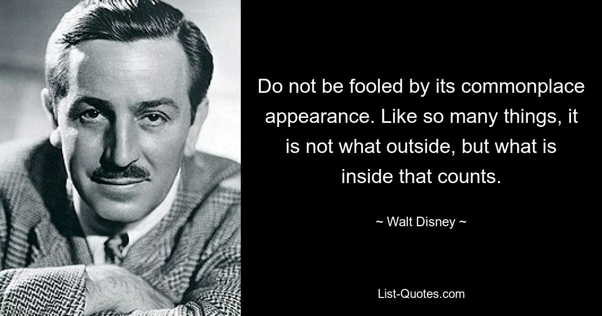 Do not be fooled by its commonplace appearance. Like so many things, it is not what outside, but what is inside that counts. — © Walt Disney