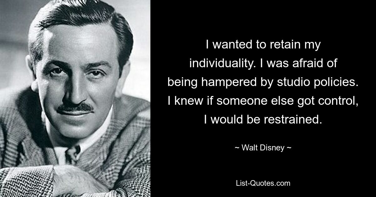 I wanted to retain my individuality. I was afraid of being hampered by studio policies. I knew if someone else got control, I would be restrained. — © Walt Disney