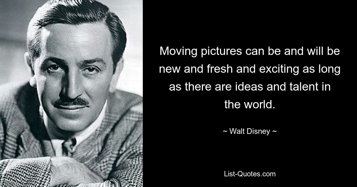 Moving pictures can be and will be new and fresh and exciting as long as there are ideas and talent in the world. — © Walt Disney