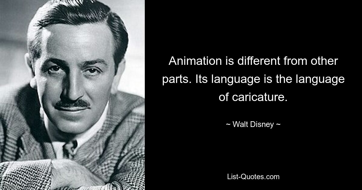 Animation is different from other parts. Its language is the language of caricature. — © Walt Disney