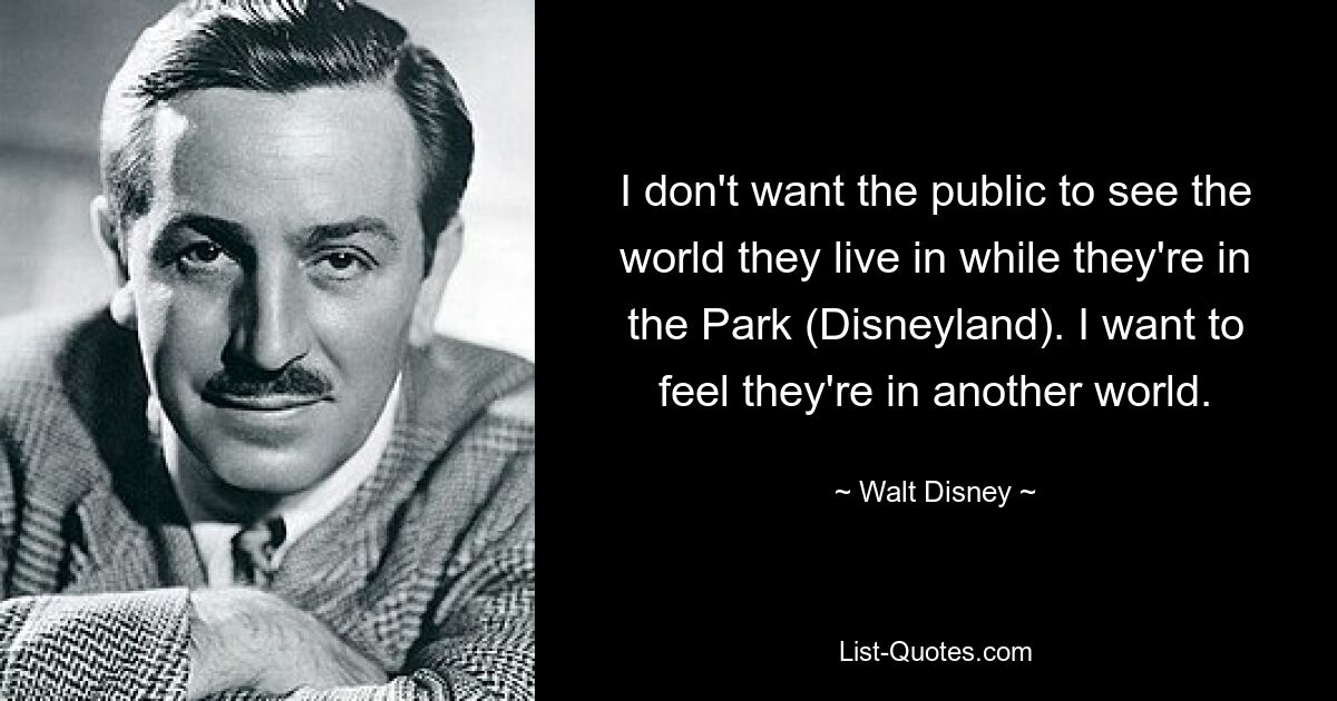 I don't want the public to see the world they live in while they're in the Park (Disneyland). I want to feel they're in another world. — © Walt Disney