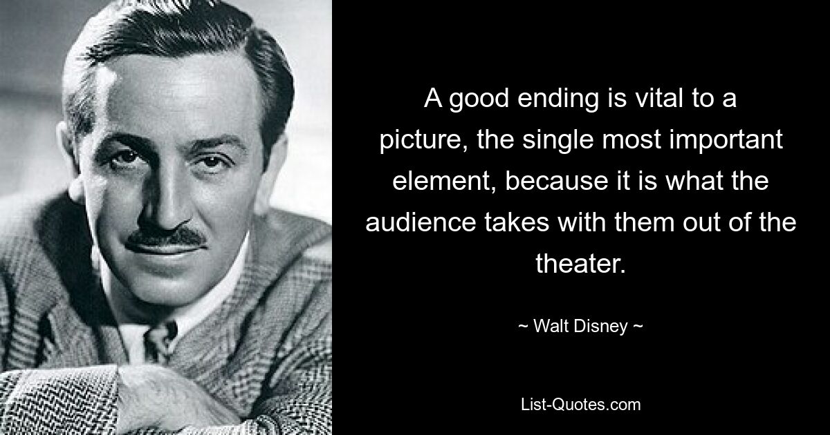 A good ending is vital to a picture, the single most important element, because it is what the audience takes with them out of the theater. — © Walt Disney