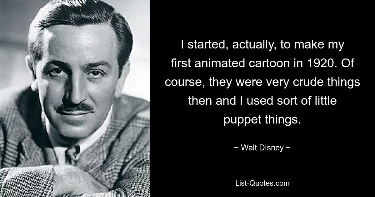 I started, actually, to make my first animated cartoon in 1920. Of course, they were very crude things then and I used sort of little puppet things. — © Walt Disney